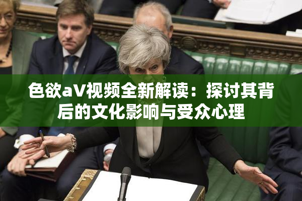 色欲aV视频全新解读：探讨其背后的文化影响与受众心理
