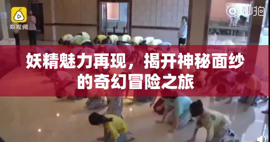妖精魅力再现，揭开神秘面纱的奇幻冒险之旅