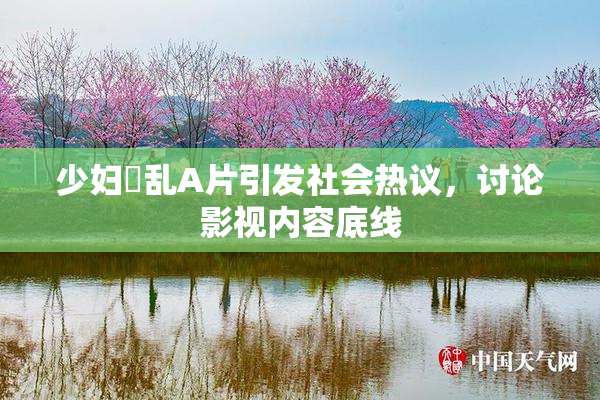 少妇婬乱A片引发社会热议，讨论影视内容底线