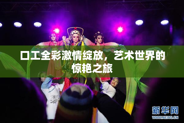 口工全彩激情绽放，艺术世界的惊艳之旅