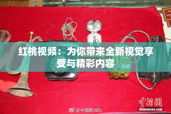 红桃视频：为你带来全新视觉享受与精彩内容