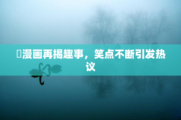 囧漫画再揭趣事，笑点不断引发热议