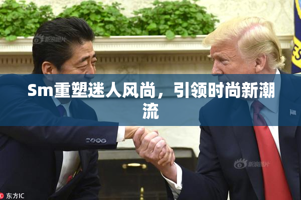 Sm重塑迷人风尚，引领时尚新潮流