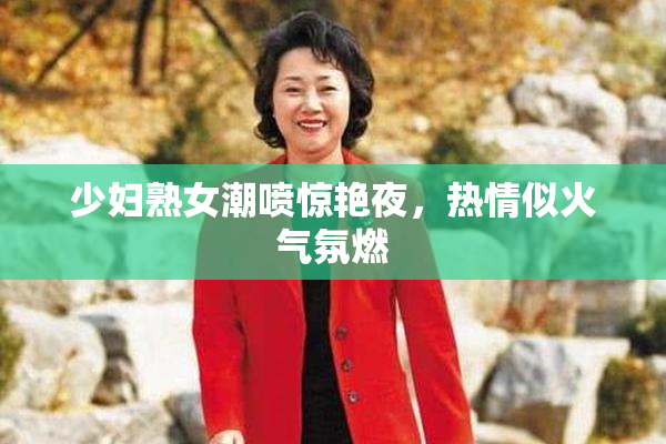 少妇熟女潮喷惊艳夜，热情似火气氛燃