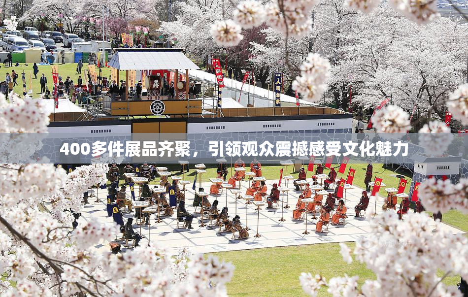 400多件展品齐聚，引领观众震撼感受文化魅力