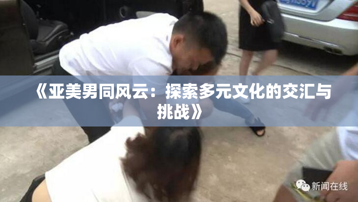 《亚美男同风云：探索多元文化的交汇与挑战》