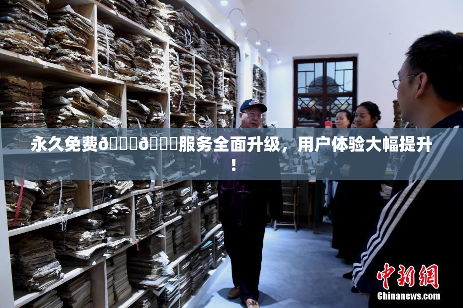 永久免费🔞🔞服务全面升级，用户体验大幅提升！