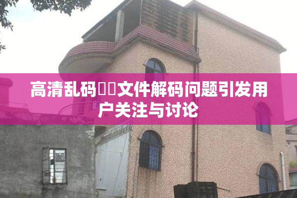 高清乱码❌‌文件解码问题引发用户关注与讨论