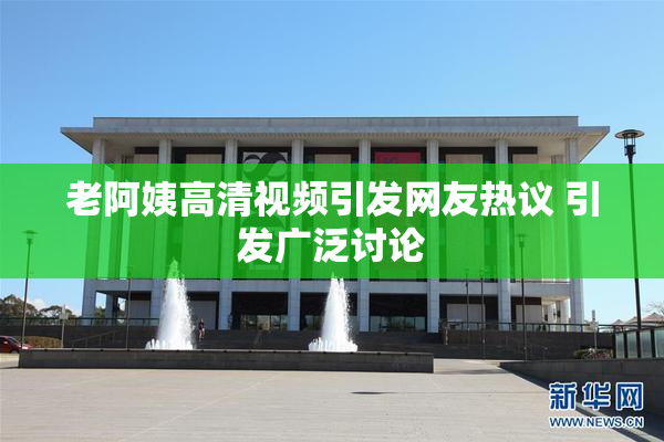 老阿姨高清视频引发网友热议 引发广泛讨论