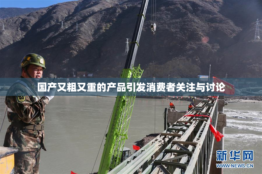 国产又粗又重的产品引发消费者关注与讨论