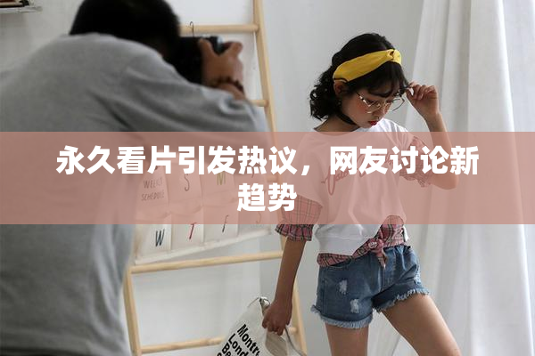 永久看片引发热议，网友讨论新趋势