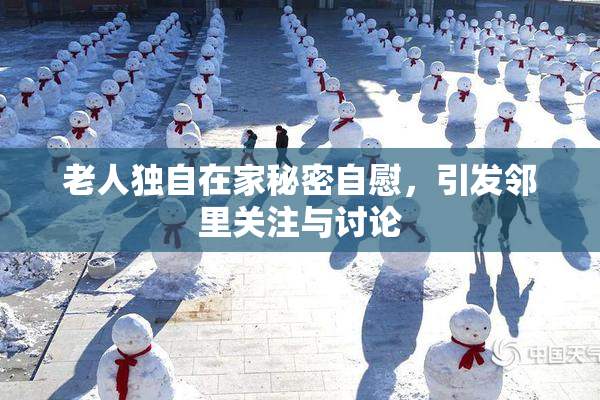 老人独自在家秘密自慰，引发邻里关注与讨论