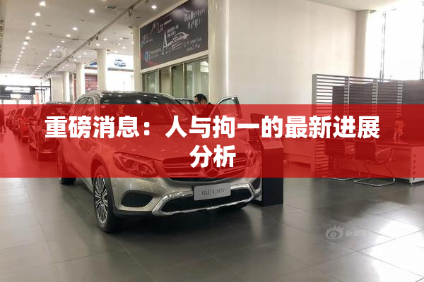 重磅消息：人与拘一的最新进展分析