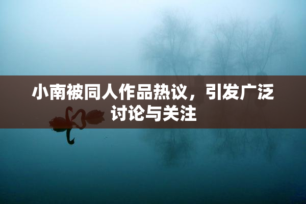 小南被同人作品热议，引发广泛讨论与关注