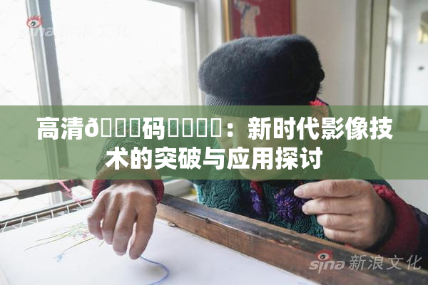 高清🈚码❌‌❌‌：新时代影像技术的突破与应用探讨