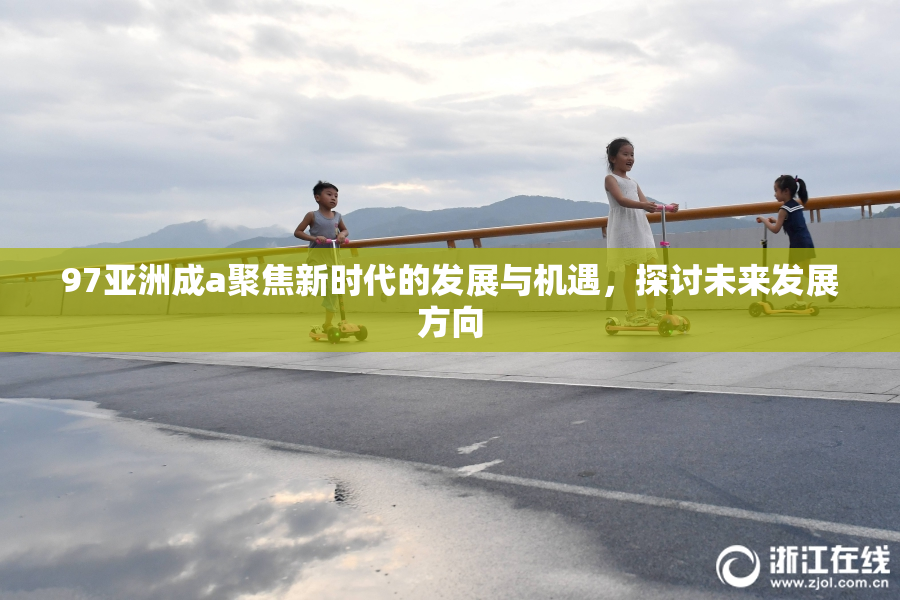 97亚洲成a聚焦新时代的发展与机遇，探讨未来发展方向