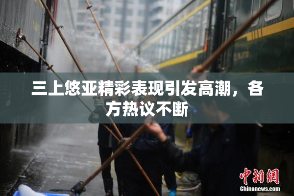 三上悠亚精彩表现引发高潮，各方热议不断