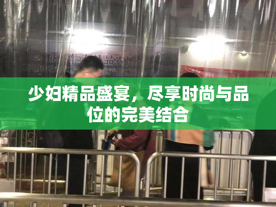 少妇精品盛宴，尽享时尚与品位的完美结合
