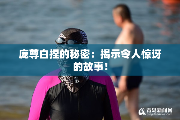 庞尊白捏的秘密：揭示令人惊讶的故事！