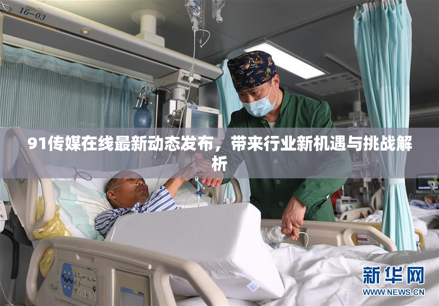 91传媒在线最新动态发布，带来行业新机遇与挑战解析