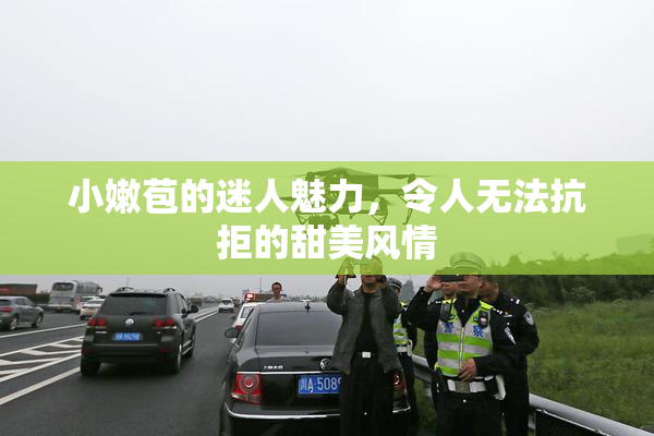 小嫩苞的迷人魅力，令人无法抗拒的甜美风情