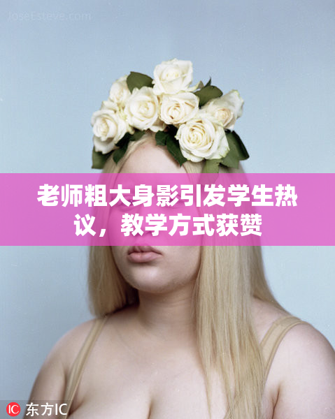 老师粗大身影引发学生热议，教学方式获赞