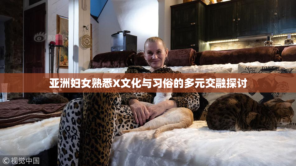 亚洲妇女熟悉X文化与习俗的多元交融探讨