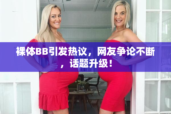 裸体BB引发热议，网友争论不断，话题升级！