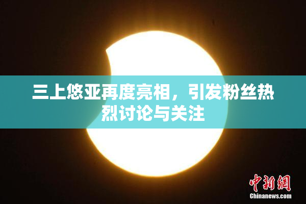 三上悠亚再度亮相，引发粉丝热烈讨论与关注