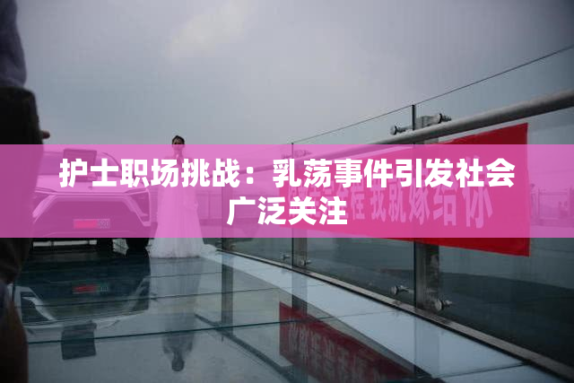 护士职场挑战：乳荡事件引发社会广泛关注