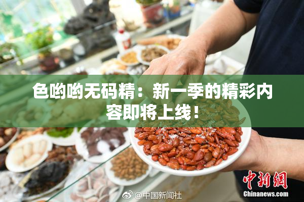 色哟哟无码精：新一季的精彩内容即将上线！