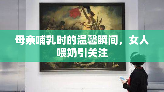 母亲哺乳时的温馨瞬间，女人喂奶引关注
