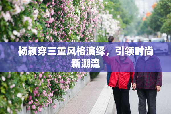 杨颖穿三重风格演绎，引领时尚新潮流