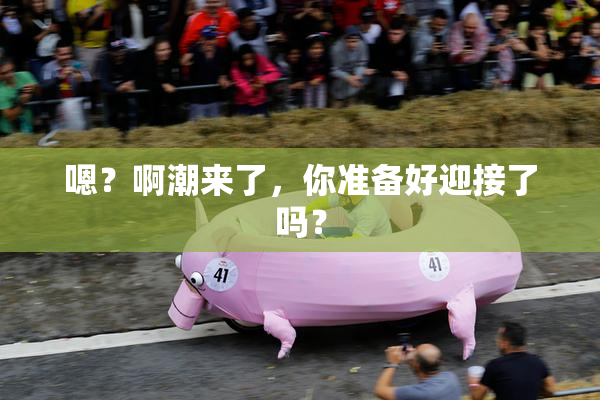 嗯？啊潮来了，你准备好迎接了吗？