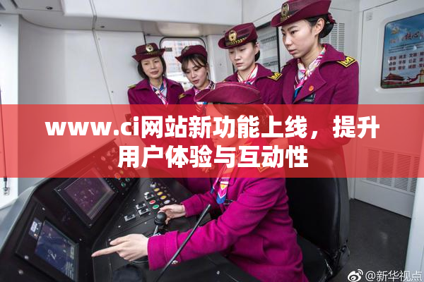www.ci网站新功能上线，提升用户体验与互动性