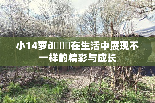 小14萝🔞在生活中展现不一样的精彩与成长
