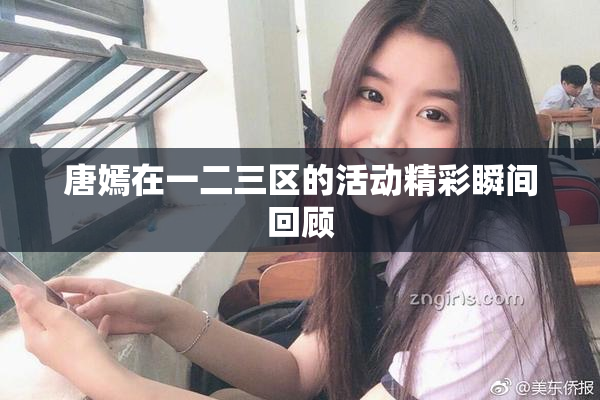 唐嫣在一二三区的活动精彩瞬间回顾