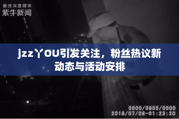jzz丫OU引发关注，粉丝热议新动态与活动安排