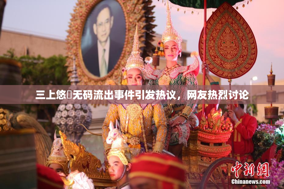 三上悠亜无码流出事件引发热议，网友热烈讨论