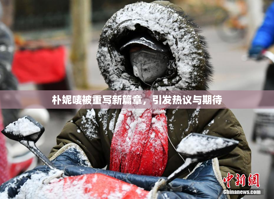 朴妮唛被重写新篇章，引发热议与期待