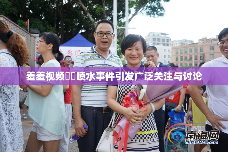 羞羞视频❌‌喷水事件引发广泛关注与讨论