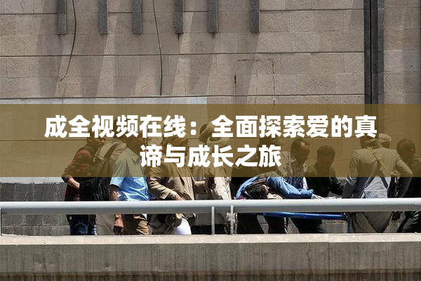 成全视频在线：全面探索爱的真谛与成长之旅