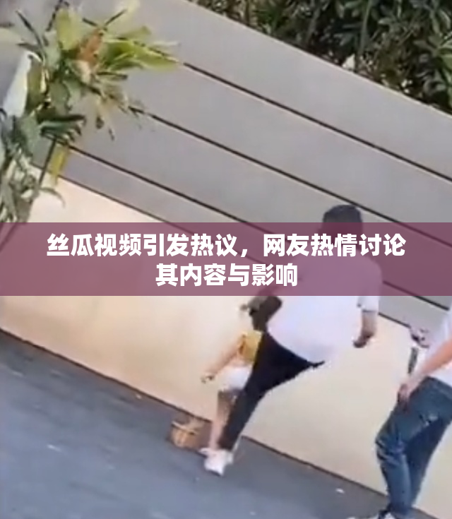 丝瓜视频引发热议，网友热情讨论其内容与影响