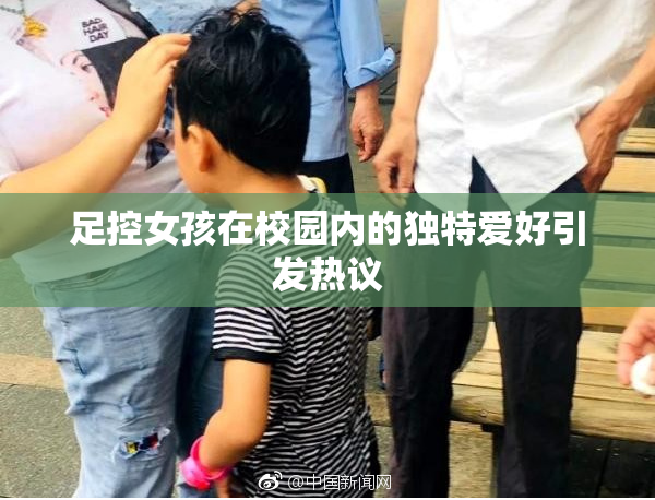 足控女孩在校园内的独特爱好引发热议