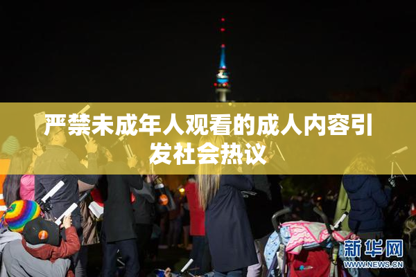 严禁未成年人观看的成人内容引发社会热议