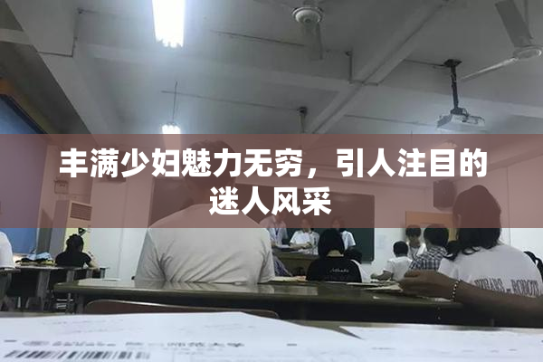 丰满少妇魅力无穷，引人注目的迷人风采