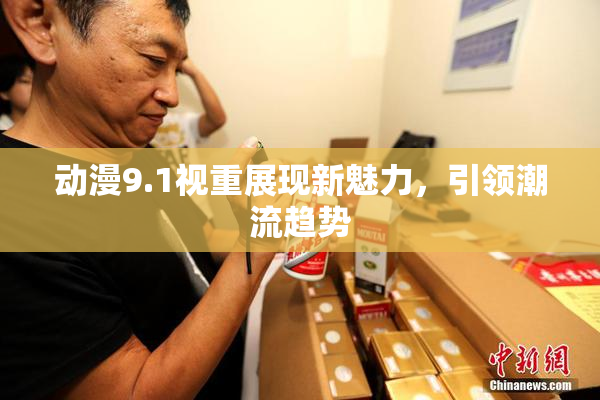 动漫9.1视重展现新魅力，引领潮流趋势
