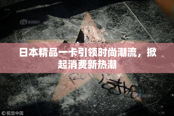 日本精品一卡引领时尚潮流，掀起消费新热潮