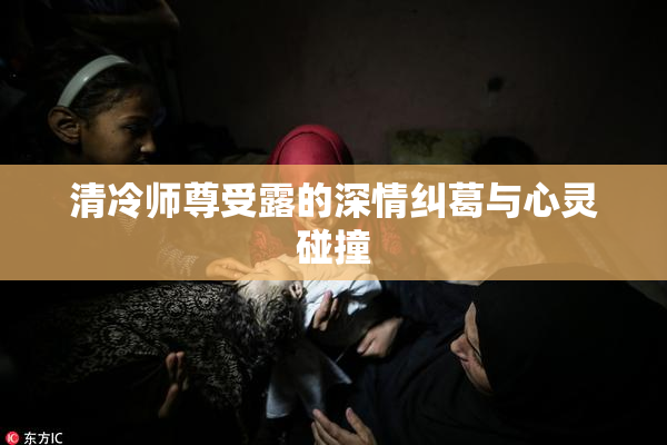 清冷师尊受露的深情纠葛与心灵碰撞