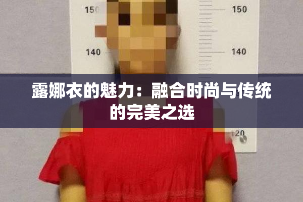 露娜衣的魅力：融合时尚与传统的完美之选